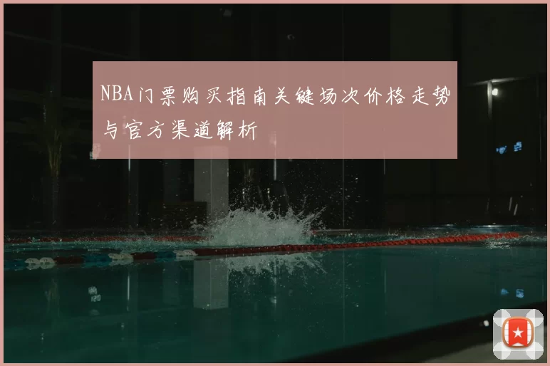 NBA门票购买指南关键场次价格走势与官方渠道解析