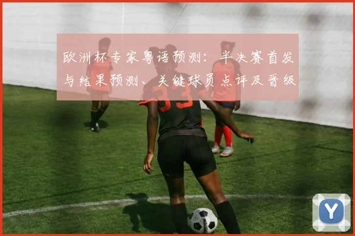 欧洲杯专家粤语预测：半决赛首发与结果预测、关键球员点评及晋级影响