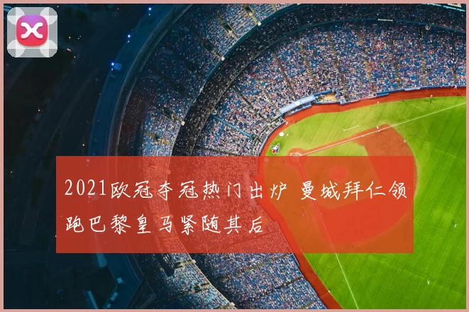 2021欧冠夺冠热门出炉 曼城拜仁领跑巴黎皇马紧随其后