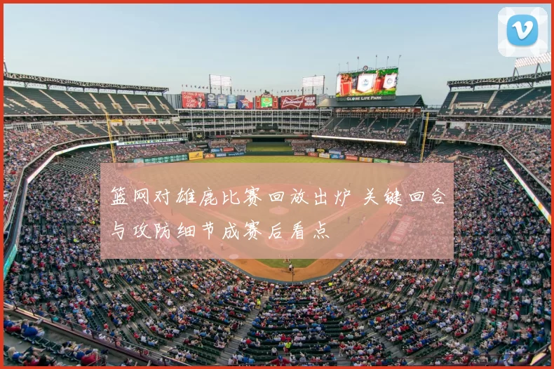 篮网对雄鹿比赛回放出炉 关键回合与攻防细节成赛后看点