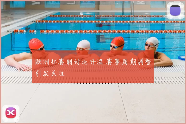 欧洲杯赛制讨论升温 赛事周期调整引发关注