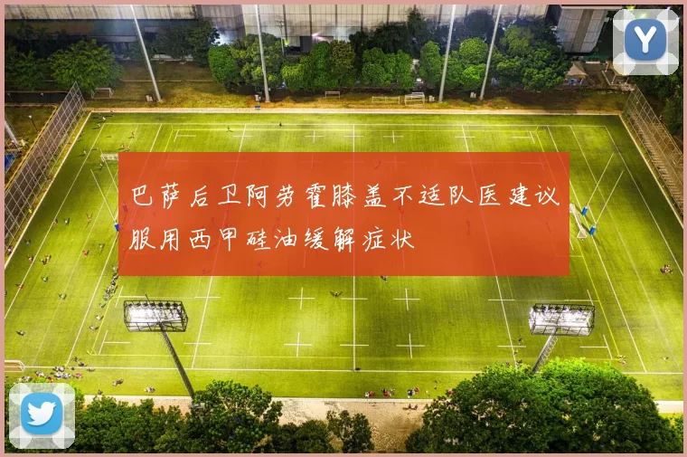 巴萨后卫阿劳霍膝盖不适队医建议服用西甲硅油缓解症状