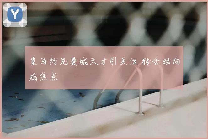 皇马约见曼城天才引关注 转会动向成焦点