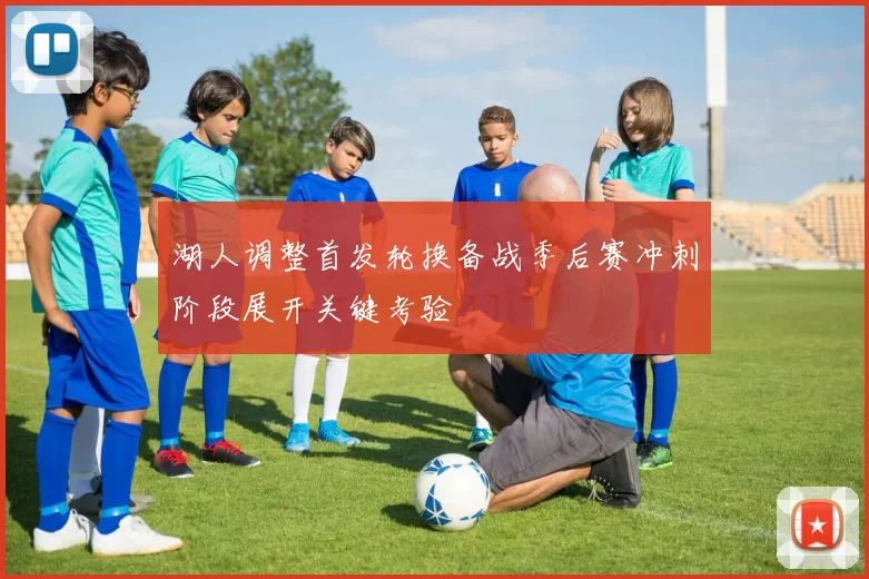 湖人调整首发轮换备战季后赛冲刺阶段展开关键考验