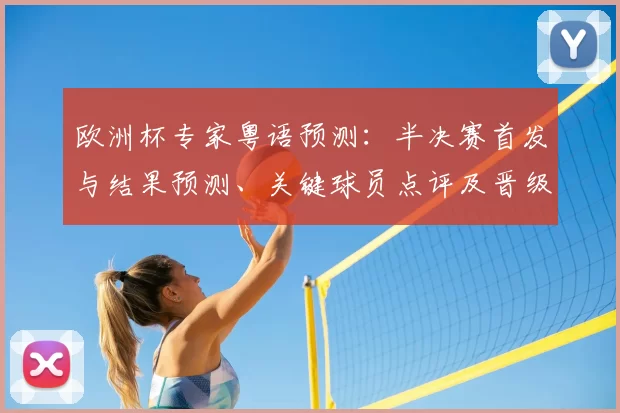 欧洲杯专家粤语预测：半决赛首发与结果预测、关键球员点评及晋级影响