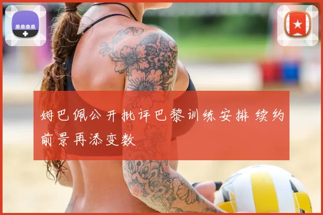 姆巴佩公开批评巴黎训练安排 续约前景再添变数