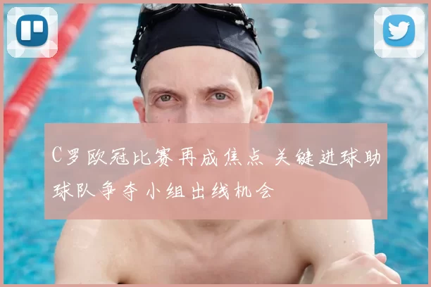 C罗欧冠比赛再成焦点 关键进球助球队争夺小组出线机会