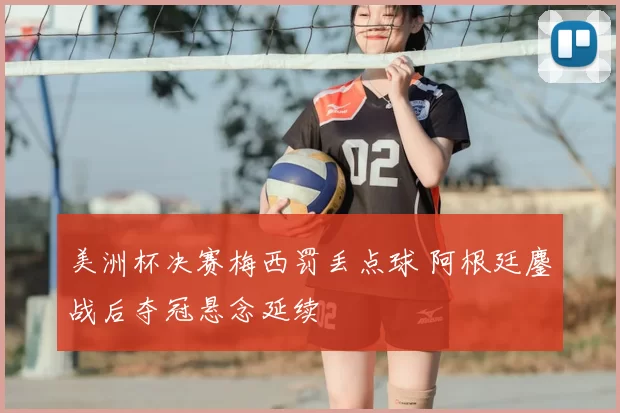 美洲杯决赛梅西罚丢点球 阿根廷鏖战后夺冠悬念延续