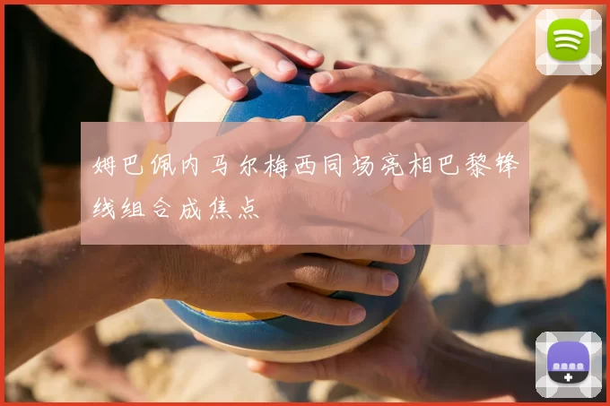 姆巴佩内马尔梅西同场亮相巴黎锋线组合成焦点