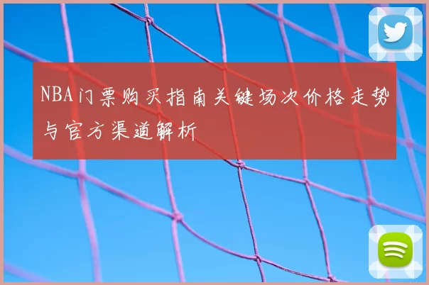 NBA门票购买指南关键场次价格走势与官方渠道解析