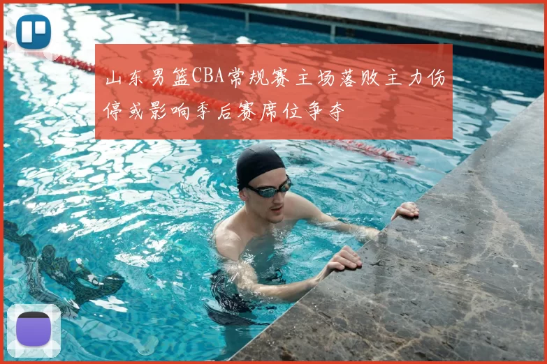 山东男篮CBA常规赛主场落败主力伤停或影响季后赛席位争夺