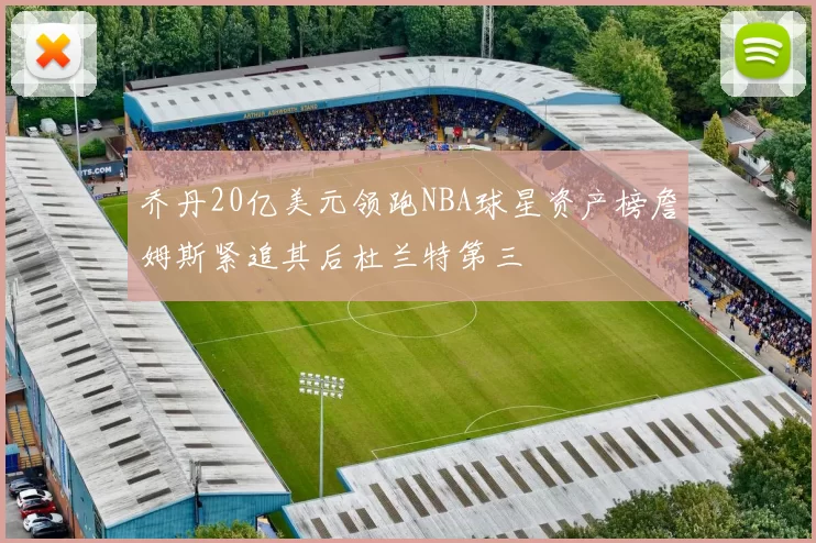 乔丹20亿美元领跑NBA球星资产榜詹姆斯紧追其后杜兰特第三