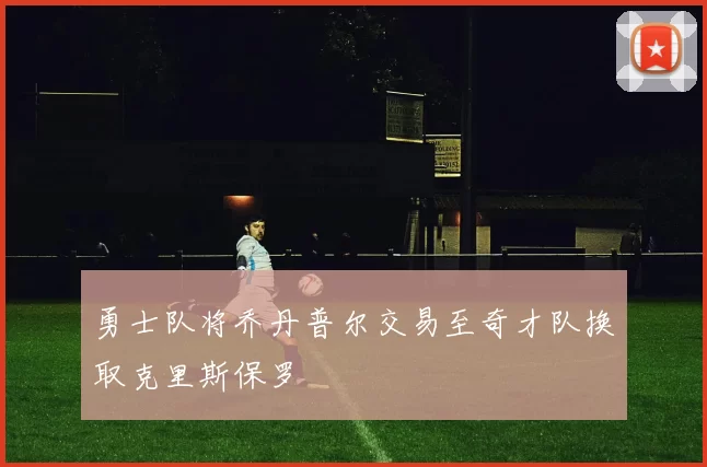 勇士队将乔丹普尔交易至奇才队换取克里斯保罗