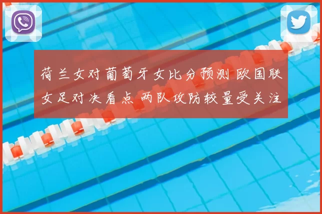 荷兰女对葡萄牙女比分预测 欧国联女足对决看点 两队攻防较量受关注