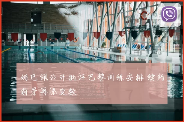 姆巴佩公开批评巴黎训练安排 续约前景再添变数