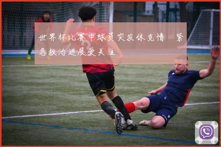 世界杯比赛中球员突发休克情況紧急救治进展受关注