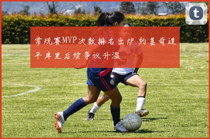 常规赛MVP次数排名出炉 约基奇追平库里后续争议升温