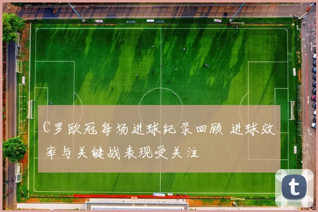 C罗欧冠每场进球纪录回顾 进球效率与关键战表现受关注