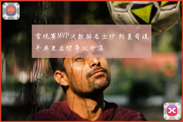 常规赛MVP次数排名出炉 约基奇追平库里后续争议升温