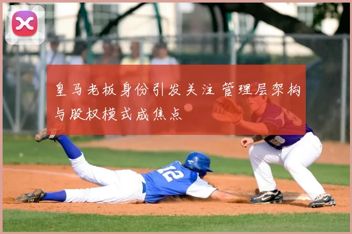 皇马老板身份引发关注 管理层架构与股权模式成焦点
