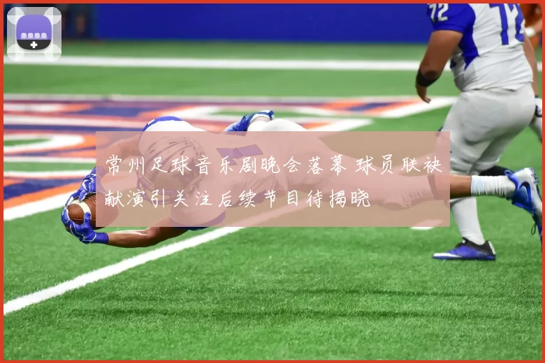 常州足球音乐剧晚会落幕 球员联袂献演引关注后续节目待揭晓