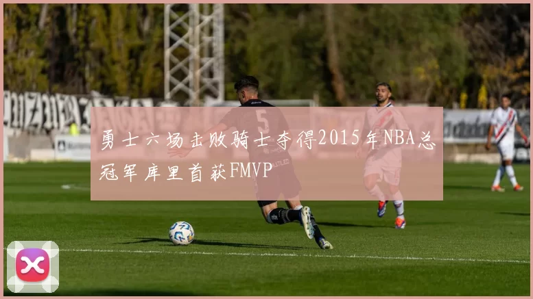 勇士六场击败骑士夺得2015年NBA总冠军库里首获FMVP