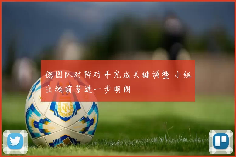 德国队对阵对手完成关键调整 小组出线前景进一步明朗