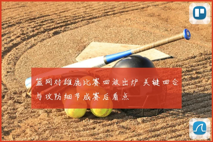 篮网对雄鹿比赛回放出炉 关键回合与攻防细节成赛后看点