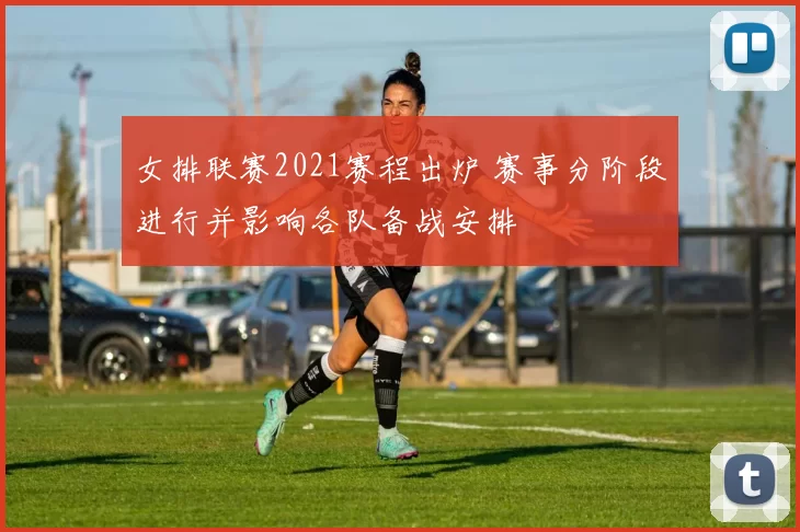 女排联赛2021赛程出炉 赛事分阶段进行并影响各队备战安排