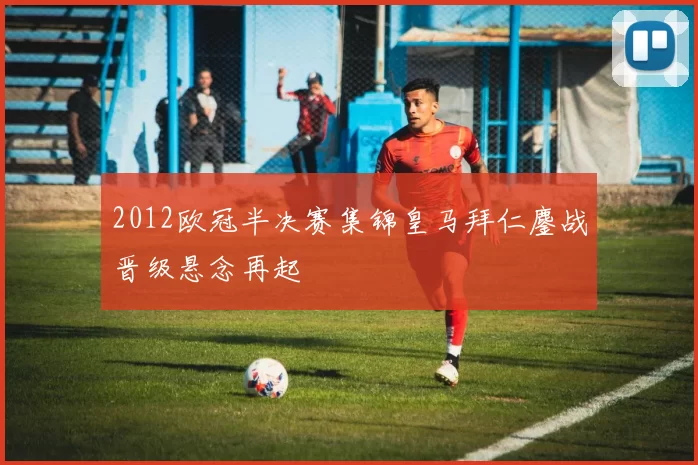 2012欧冠半决赛集锦皇马拜仁鏖战晋级悬念再起