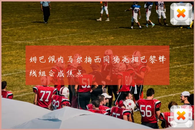 姆巴佩内马尔梅西同场亮相巴黎锋线组合成焦点
