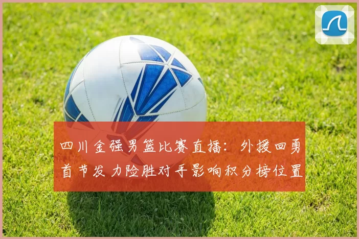 四川金强男篮比赛直播：外援回勇首节发力险胜对手影响积分榜位置