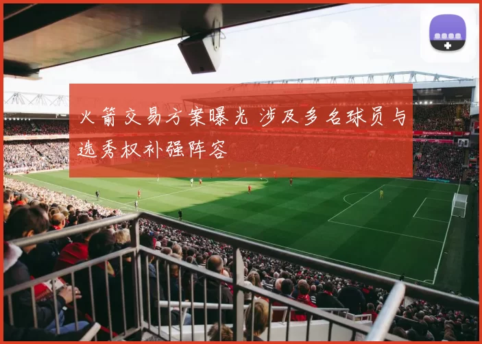 火箭交易方案曝光 涉及多名球员与选秀权补强阵容