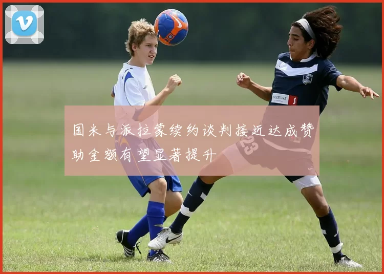 国米与派拉蒙续约谈判接近达成赞助金额有望显著提升