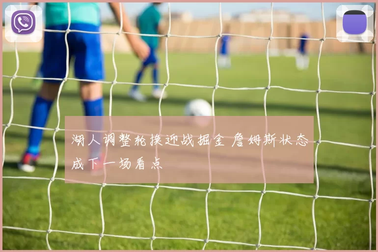 湖人调整轮换迎战掘金 詹姆斯状态成下一场看点