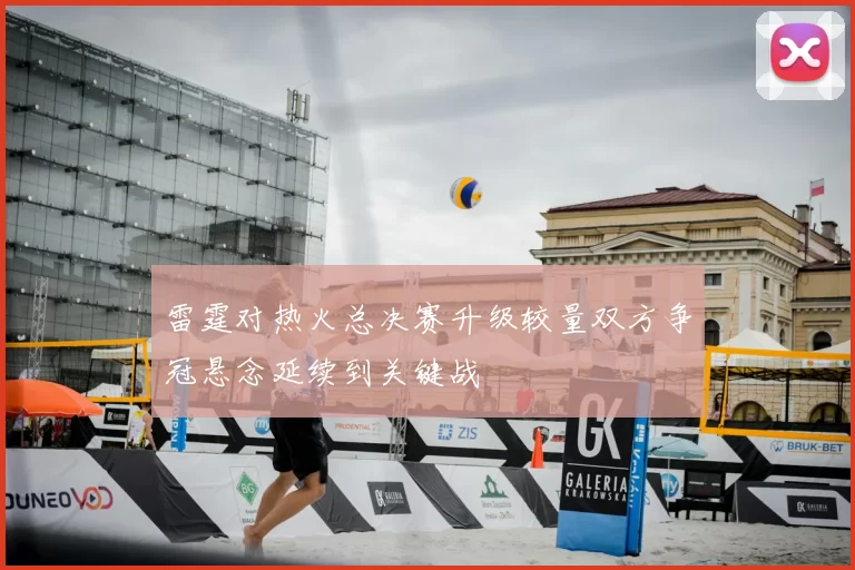 雷霆对热火总决赛升级较量双方争冠悬念延续到关键战