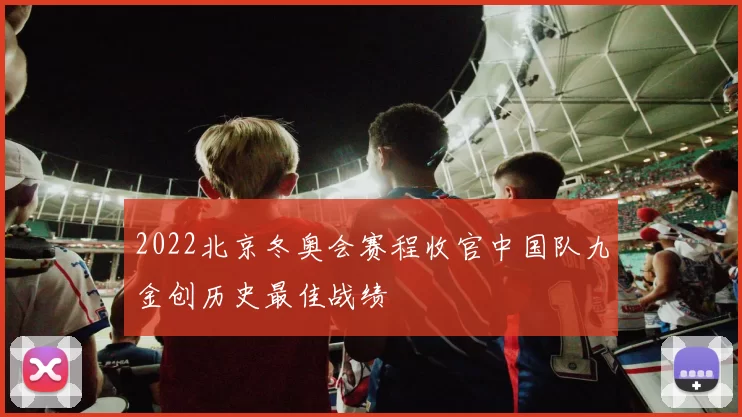 2022北京冬奥会赛程收官中国队九金创历史最佳战绩