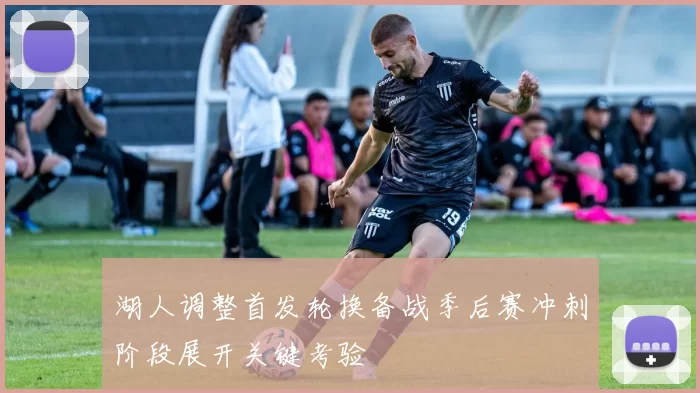 湖人调整首发轮换备战季后赛冲刺阶段展开关键考验