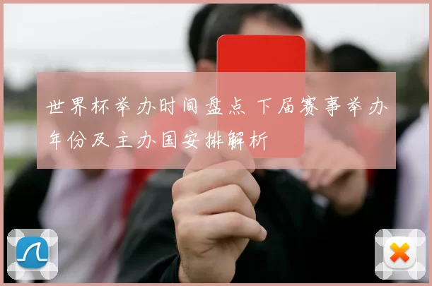 世界杯举办时间盘点 下届赛事举办年份及主办国安排解析