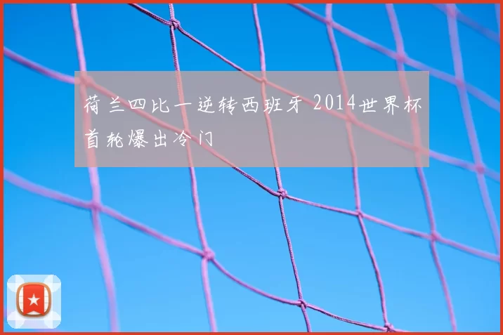 荷兰四比一逆转西班牙 2014世界杯首轮爆出冷门