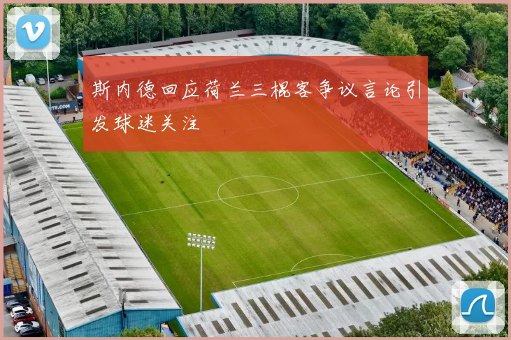 斯内德回应荷兰三棍客争议言论引发球迷关注