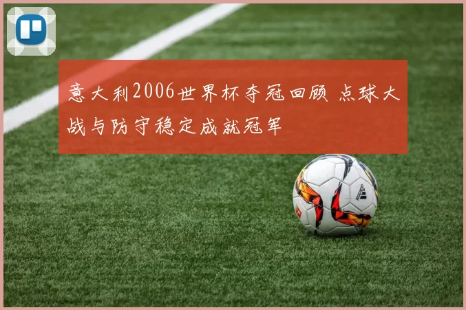 意大利2006世界杯夺冠回顾 点球大战与防守稳定成就冠军
