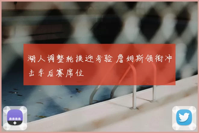 湖人调整轮换迎考验 詹姆斯领衔冲击季后赛席位