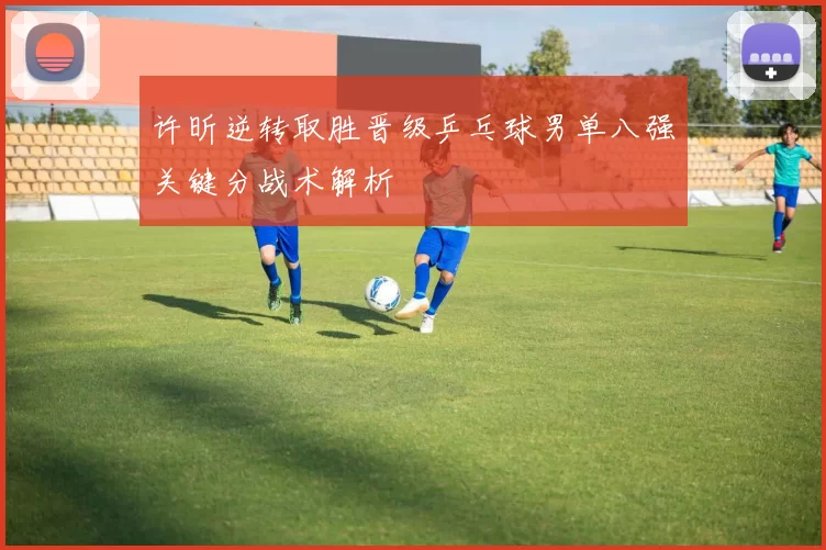 许昕逆转取胜晋级乒乓球男单八强关键分战术解析