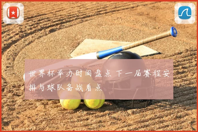 世界杯举办时间盘点 下一届赛程安排与球队备战看点