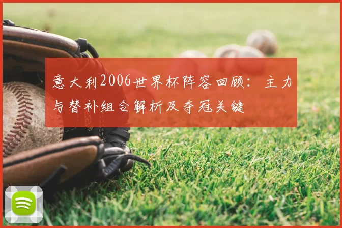 意大利2006世界杯阵容回顾：主力与替补组合解析及夺冠关键