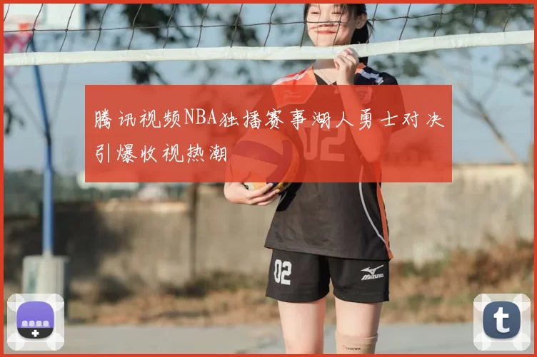 腾讯视频NBA独播赛事湖人勇士对决引爆收视热潮