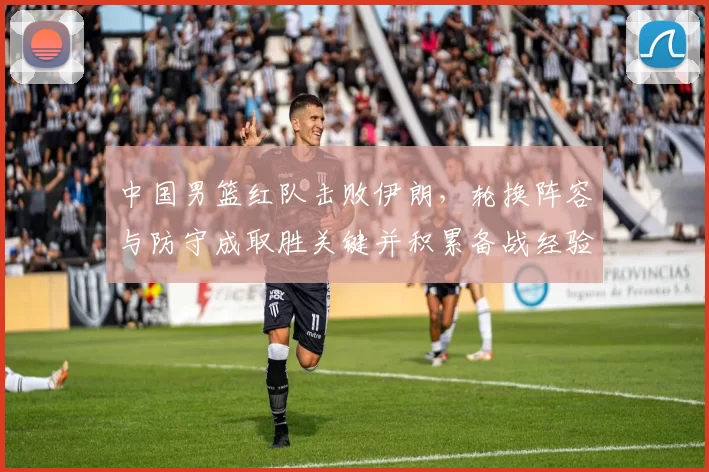中国男篮红队击败伊朗，轮换阵容与防守成取胜关键并积累备战经验