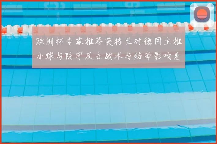 欧洲杯专家推荐英格兰对德国主推小球与防守反击战术与赔率影响看点