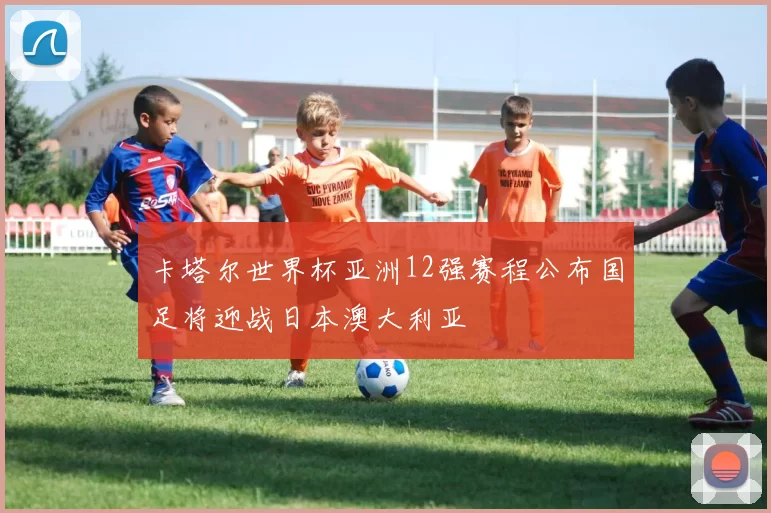 卡塔尔世界杯亚洲12强赛程公布国足将迎战日本澳大利亚